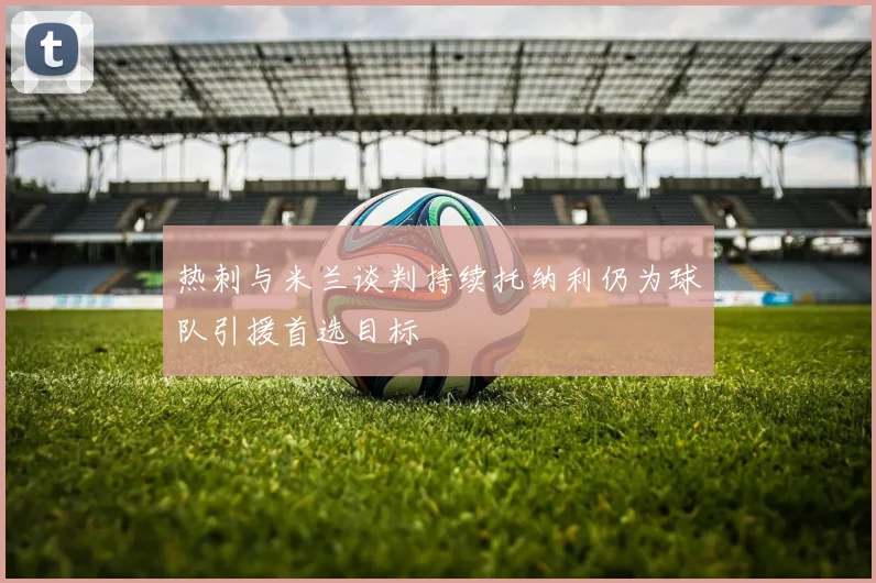 热刺与米兰谈判持续托纳利仍为球队引援首选目标