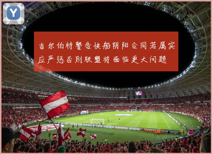 吉尔伯特警告快船阴阳合同若属实应严惩否则联盟将面临更大问题
