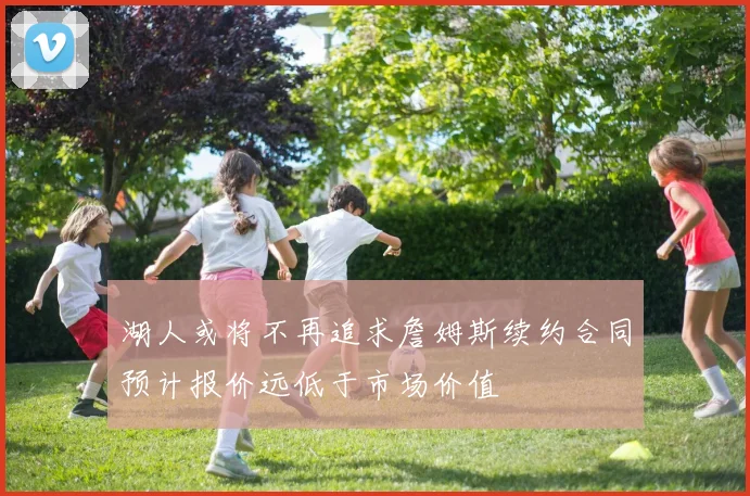 湖人或将不再追求詹姆斯续约合同预计报价远低于市场价值