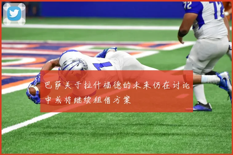 巴萨关于拉什福德的未来仍在讨论中或将继续租借方案