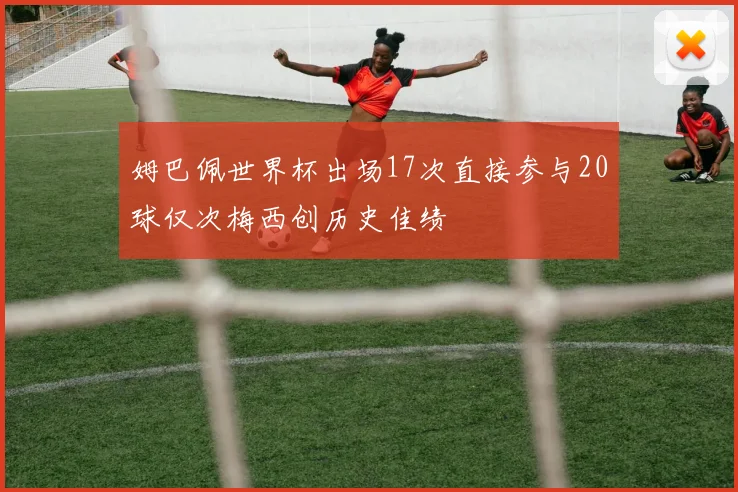 姆巴佩世界杯出场17次直接参与20球仅次梅西创历史佳绩