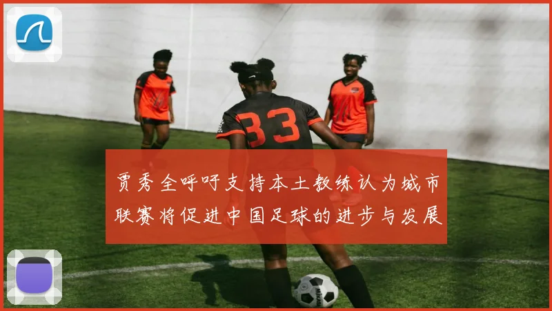 贾秀全呼吁支持本土教练认为城市联赛将促进中国足球的进步与发展