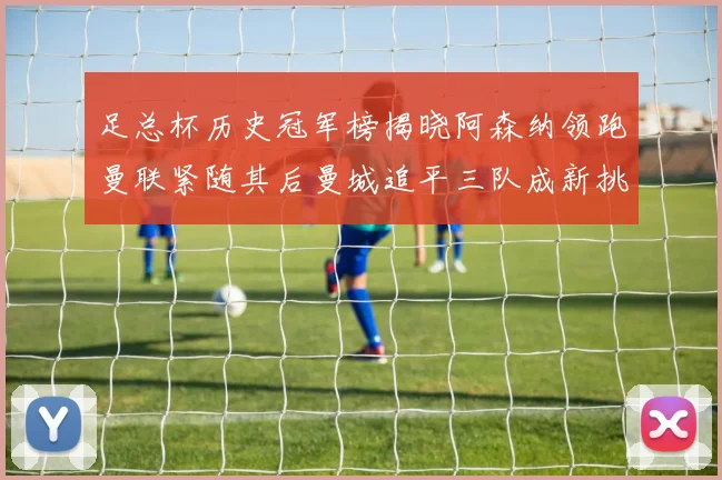足总杯历史冠军榜揭晓阿森纳领跑曼联紧随其后曼城追平三队成新挑战