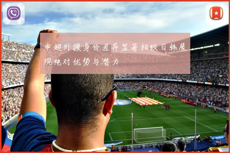 中超外援身价差异显著相较日韩展现绝对优势与潜力