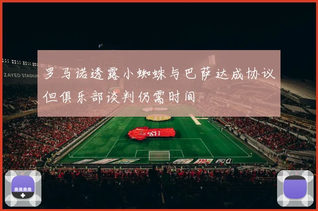 罗马诺透露小蜘蛛与巴萨达成协议但俱乐部谈判仍需时间
