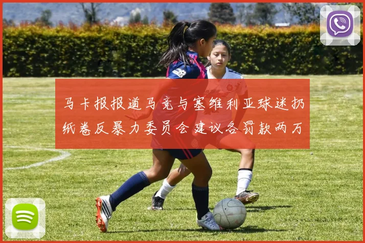 马卡报报道马竞与塞维利亚球迷扔纸卷反暴力委员会建议各罚款两万欧元