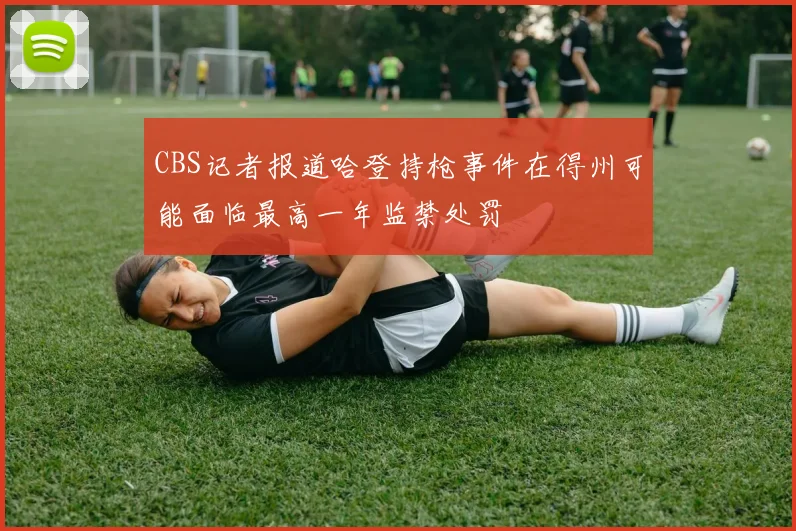CBS记者报道哈登持枪事件在得州可能面临最高一年监禁处罚