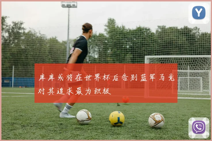 库库或将在世界杯后告别蓝军马竞对其追求最为积极