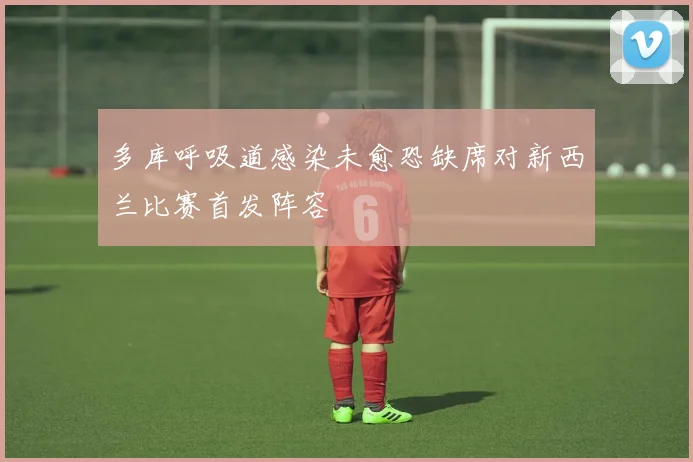 多库呼吸道感染未愈恐缺席对新西兰比赛首发阵容